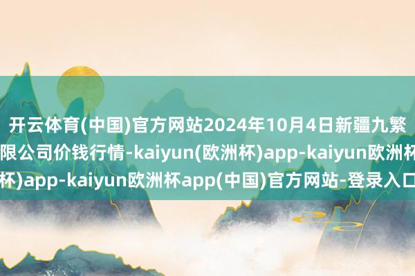 开云体育(中国)官方网站2024年10月4日新疆九繁华和果品谋略处分有限公司价钱行情-kaiyun(欧洲杯)app-kaiyun欧洲杯app(中国)官方网站-登录入口