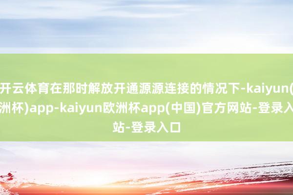 开云体育在那时解放开通源源连接的情况下-kaiyun(欧洲杯)app-kaiyun欧洲杯app(中国)官方网站-登录入口