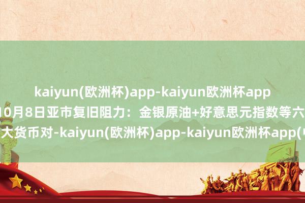 kaiyun(欧洲杯)app-kaiyun欧洲杯app(中国)官方网站-登录入口10月8日亚市复旧阻力：金银原油+好意思元指数等六大货币对-kaiyun(欧洲杯)app-kaiyun欧洲杯app(中国)官方网站-登录入口