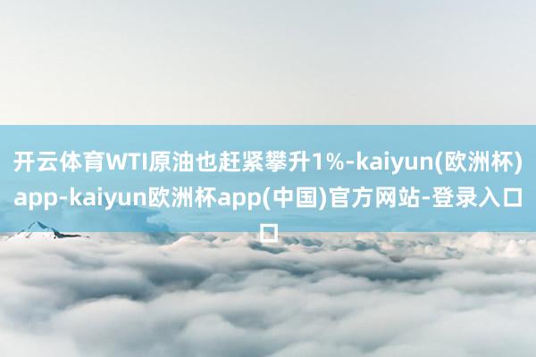 开云体育WTI原油也赶紧攀升1%-kaiyun(欧洲杯)app-kaiyun欧洲杯app(中国)官方网站-登录入口