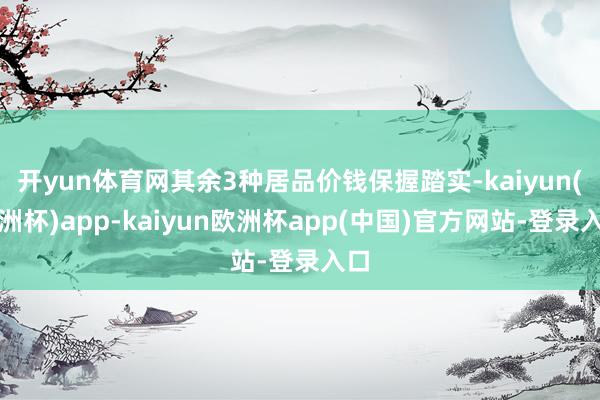 开yun体育网其余3种居品价钱保握踏实-kaiyun(欧洲杯)app-kaiyun欧洲杯app(中国)官方网站-登录入口