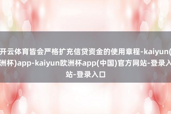 开云体育皆会严格扩充信贷资金的使用章程-kaiyun(欧洲杯)app-kaiyun欧洲杯app(中国)官方网站-登录入口