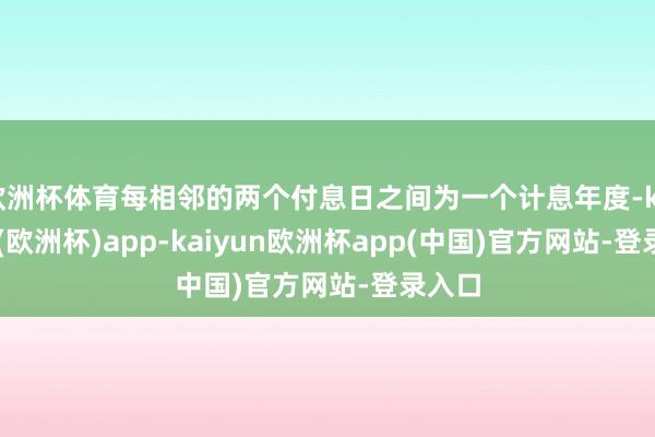 欧洲杯体育每相邻的两个付息日之间为一个计息年度-kaiyun(欧洲杯)app-kaiyun欧洲杯app(中国)官方网站-登录入口