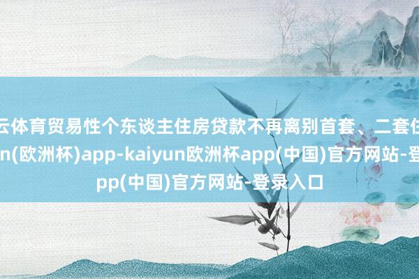 开云体育贸易性个东谈主住房贷款不再离别首套、二套住房-kaiyun(欧洲杯)app-kaiyun欧洲杯app(中国)官方网站-登录入口