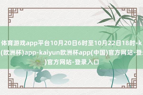 体育游戏app平台10月20日6时至10月22日18时-kaiyun(欧洲杯)app-kaiyun欧洲杯app(中国)官方网站-登录入口