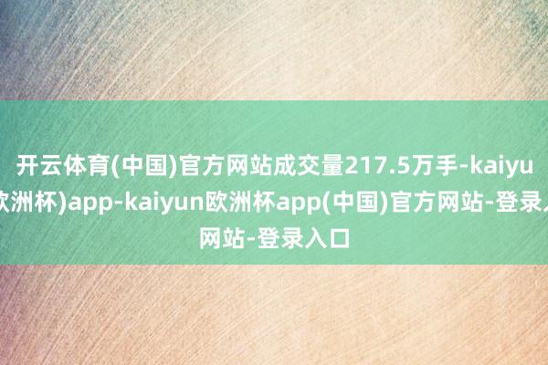 开云体育(中国)官方网站成交量217.5万手-kaiyun(欧洲杯)app-kaiyun欧洲杯app(中国)官方网站-登录入口