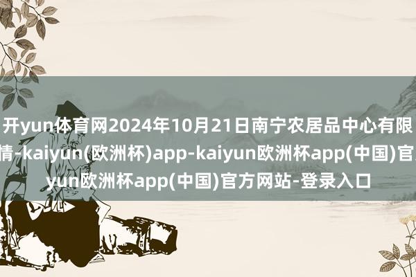 开yun体育网2024年10月21日南宁农居品中心有限株连公司价钱行情-kaiyun(欧洲杯)app-kaiyun欧洲杯app(中国)官方网站-登录入口