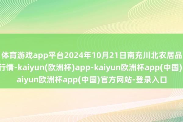 体育游戏app平台2024年10月21日南充川北农居品交游有限公司价钱行情-kaiyun(欧洲杯)app-kaiyun欧洲杯app(中国)官方网站-登录入口