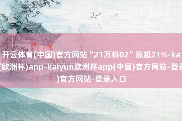 开云体育(中国)官方网站“21万科02”涨超21%-kaiyun(欧洲杯)app-kaiyun欧洲杯app(中国)官方网站-登录入口