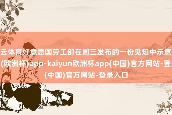 开云体育好意思国劳工部在周三发布的一份见知中示意-kaiyun(欧洲杯)app-kaiyun欧洲杯app(中国)官方网站-登录入口